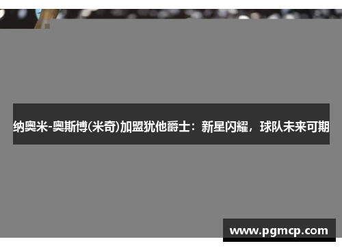 纳奥米-奥斯博(米奇)加盟犹他爵士：新星闪耀，球队未来可期