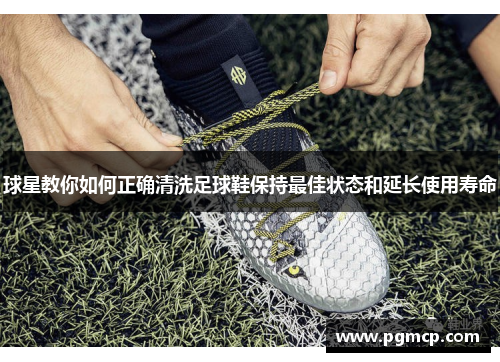 球星教你如何正确清洗足球鞋保持最佳状态和延长使用寿命