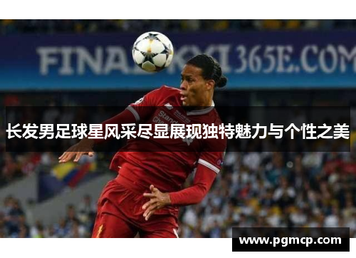 长发男足球星风采尽显展现独特魅力与个性之美