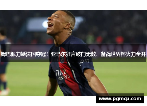 姆巴佩力挺法国夺冠！亚马尔狂言破门无数，备战世界杯火力全开