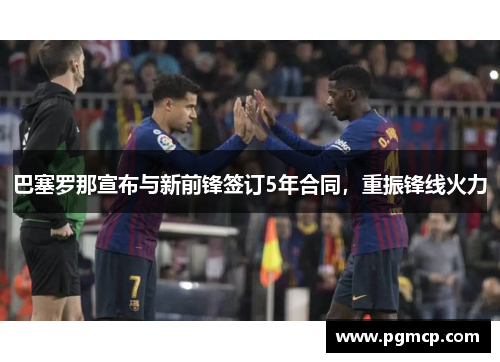 巴塞罗那宣布与新前锋签订5年合同，重振锋线火力