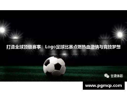 打造全球顶级赛事：Logo足球比赛点燃热血激情与竞技梦想