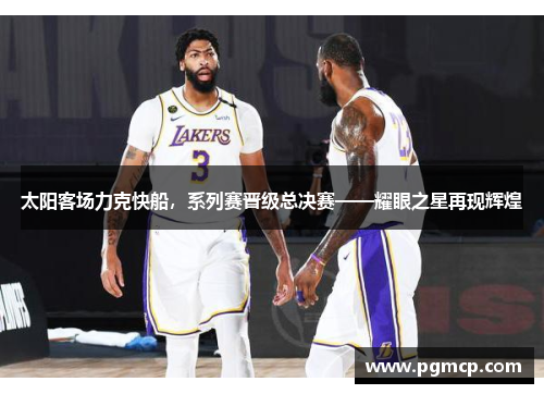 太阳客场力克快船，系列赛晋级总决赛——耀眼之星再现辉煌